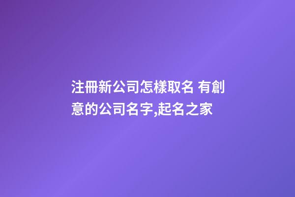 注冊新公司怎樣取名 有創意的公司名字,起名之家